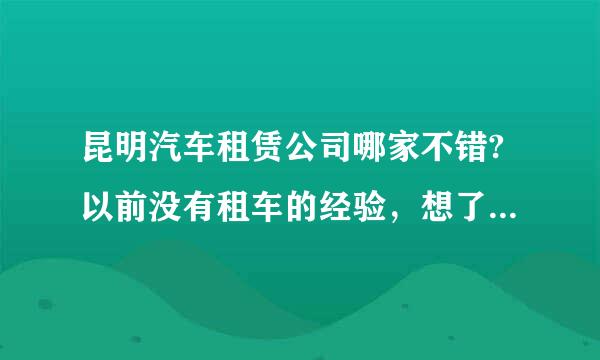 昆明汽车租赁公司哪家不错?以前没有租车的经验，想了解一下昆明汽车租赁公司哪家不错，还有租车的需要什么证件。