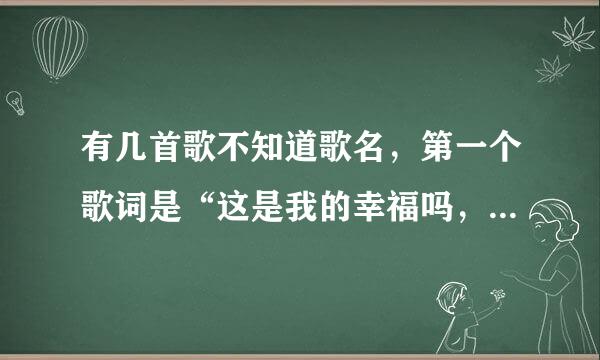 有几首歌不知道歌名，第一个歌词是“这是我的幸福吗，为何幸福让人如此忧郁。”第二哥歌词是“不敢在什么时刻，我们都要记住这首歌。”第三首是“我会用心爱你用心疼你”谁能告诉我，谢啦