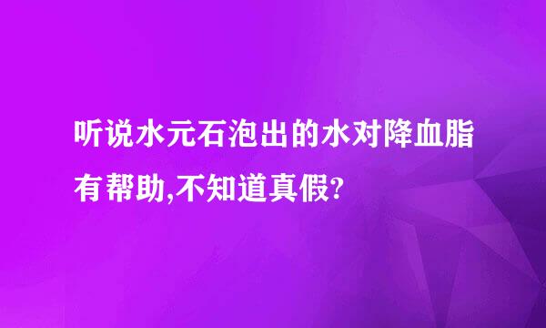 听说水元石泡出的水对降血脂有帮助,不知道真假?