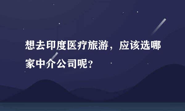 想去印度医疗旅游，应该选哪家中介公司呢？