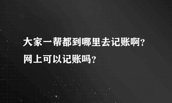 大家一帮都到哪里去记账啊？网上可以记账吗？