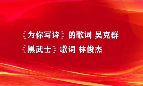 《为你写诗》的歌词 吴克群 《黑武士》歌词 林俊杰