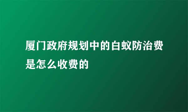 厦门政府规划中的白蚁防治费是怎么收费的