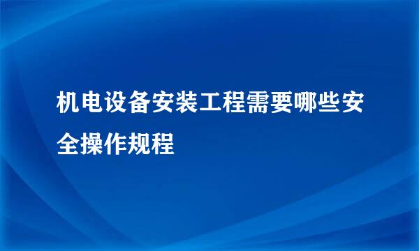 机电设备安装工程需要哪些安全操作规程