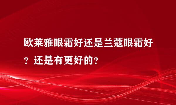 欧莱雅眼霜好还是兰蔻眼霜好？还是有更好的？