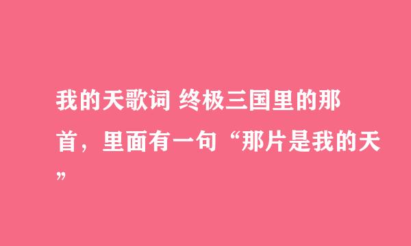 我的天歌词 终极三国里的那首，里面有一句“那片是我的天”