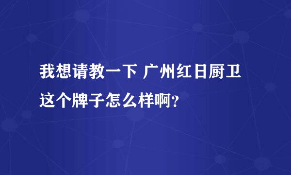 我想请教一下 广州红日厨卫这个牌子怎么样啊？