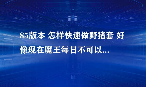 85版本 怎样快速做野猪套 好像现在魔王每日不可以和普通每日同时接