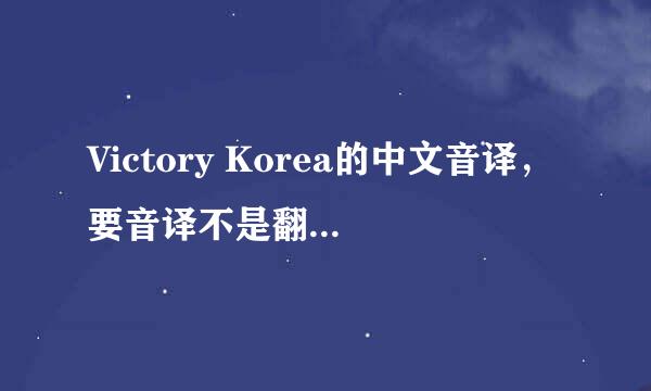 Victory Korea的中文音译，要音译不是翻译，要中文的，罗马的不太会，呵呵~要完整的哦。谢谢亲们