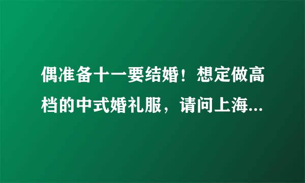 偶准备十一要结婚！想定做高档的中式婚礼服，请问上海有专业做这个的么？手工刺绣高档的秀禾服、或者裙褂 龙凤褂这种的？