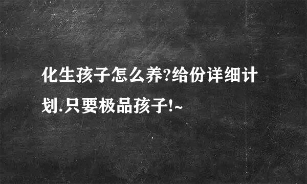 化生孩子怎么养?给份详细计划.只要极品孩子!~