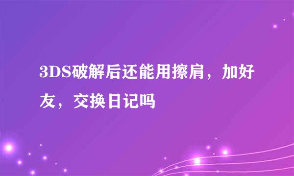 3DS破解后还能用擦肩，加好友，交换日记吗