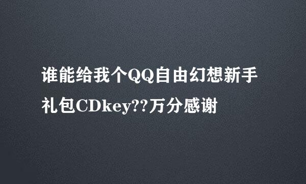 谁能给我个QQ自由幻想新手礼包CDkey??万分感谢