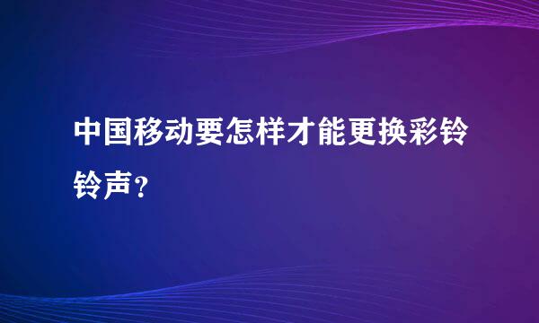 中国移动要怎样才能更换彩铃铃声？