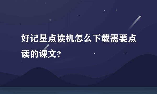 好记星点读机怎么下载需要点读的课文？