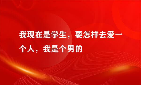 我现在是学生，要怎样去爱一个人，我是个男的