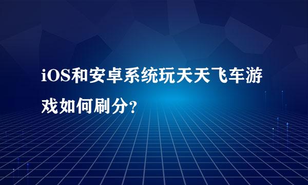 iOS和安卓系统玩天天飞车游戏如何刷分？