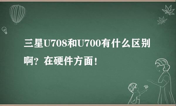 三星U708和U700有什么区别啊？在硬件方面！