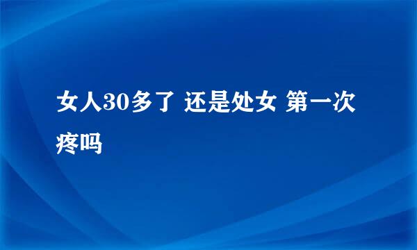 女人30多了 还是处女 第一次疼吗