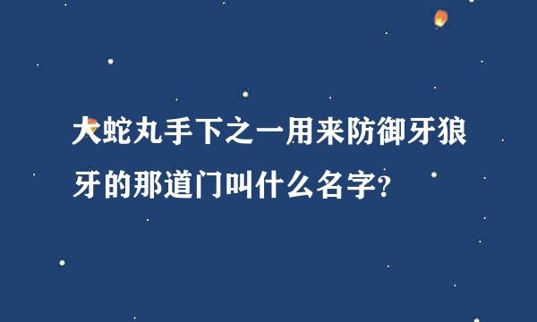 大蛇丸手下之一用来防御牙狼牙的那道门叫什么名字？