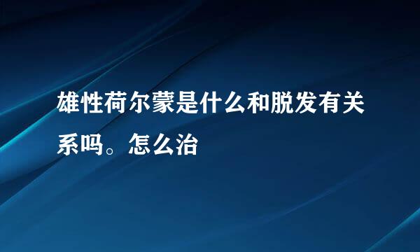 雄性荷尔蒙是什么和脱发有关系吗。怎么治