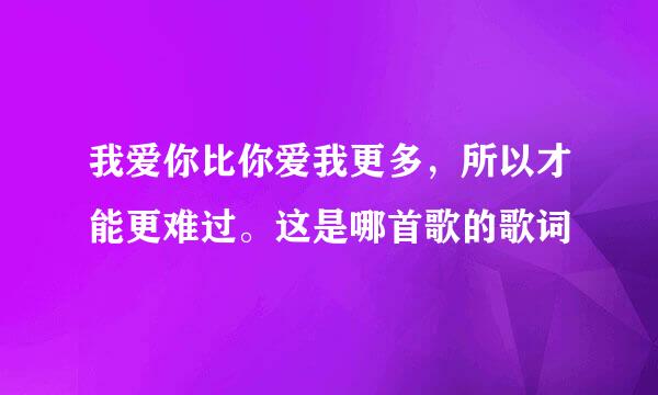 我爱你比你爱我更多，所以才能更难过。这是哪首歌的歌词