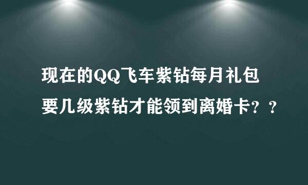 现在的QQ飞车紫钻每月礼包要几级紫钻才能领到离婚卡？？