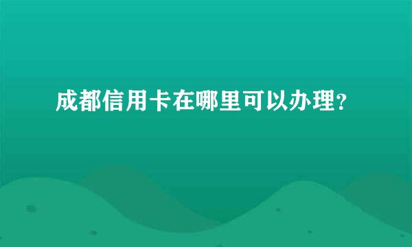 成都信用卡在哪里可以办理？