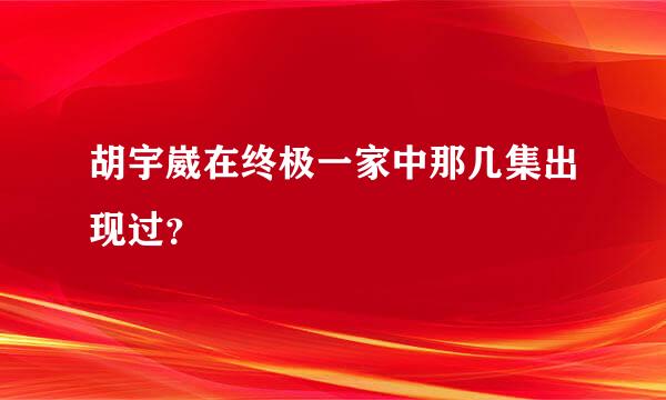 胡宇崴在终极一家中那几集出现过？