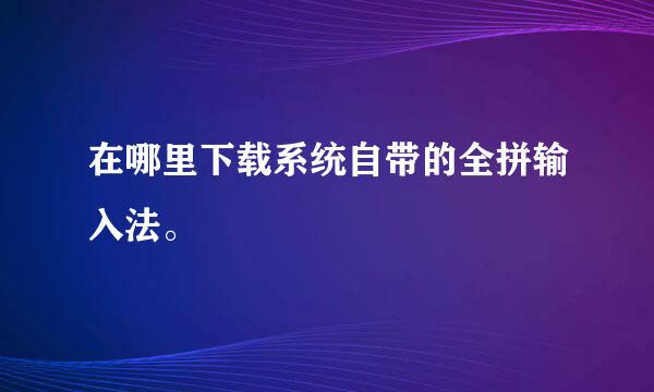 在哪里下载系统自带的全拼输入法。