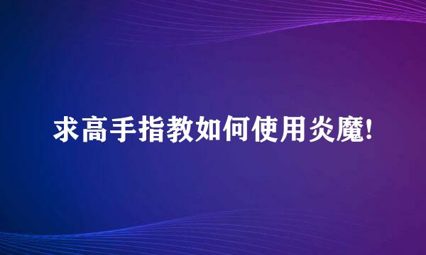 求高手指教如何使用炎魔!