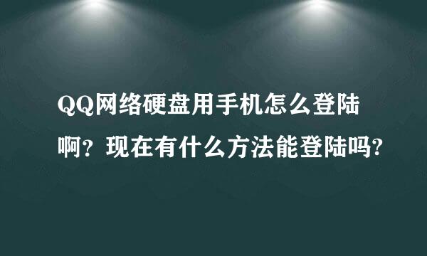 QQ网络硬盘用手机怎么登陆啊？现在有什么方法能登陆吗?