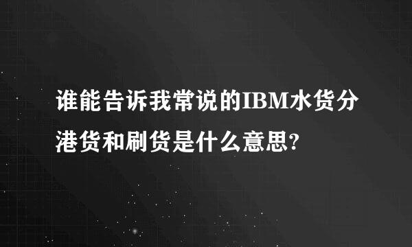 谁能告诉我常说的IBM水货分港货和刷货是什么意思?