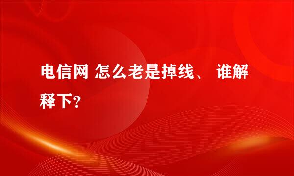 电信网 怎么老是掉线、 谁解释下？