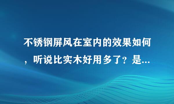 不锈钢屏风在室内的效果如何，听说比实木好用多了？是这样吗？