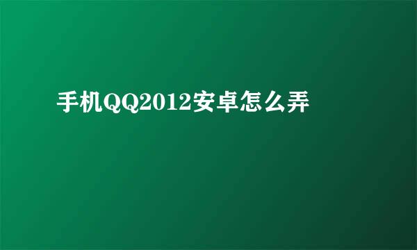 手机QQ2012安卓怎么弄