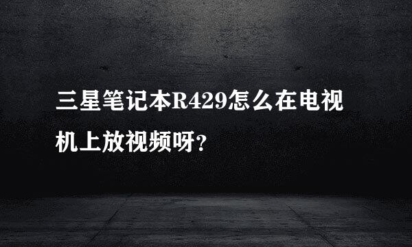 三星笔记本R429怎么在电视机上放视频呀？