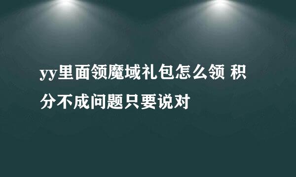 yy里面领魔域礼包怎么领 积分不成问题只要说对