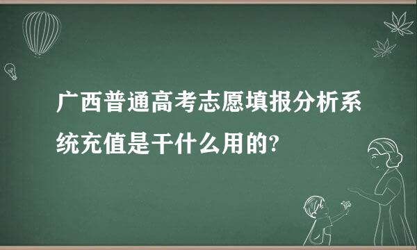 广西普通高考志愿填报分析系统充值是干什么用的?