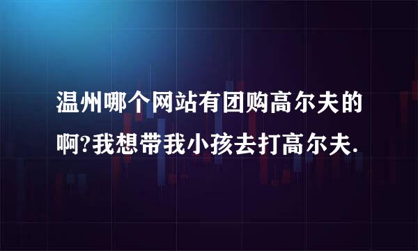 温州哪个网站有团购高尔夫的啊?我想带我小孩去打高尔夫.