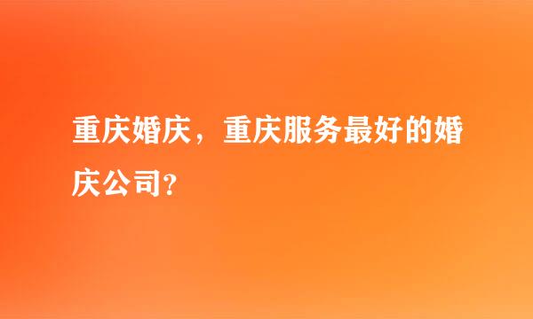 重庆婚庆，重庆服务最好的婚庆公司？