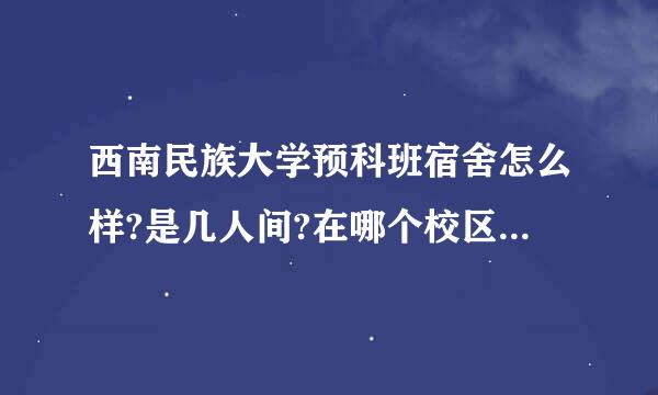 西南民族大学预科班宿舍怎么样?是几人间?在哪个校区?(好想知道,多谢知情人了)