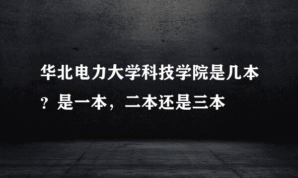 华北电力大学科技学院是几本？是一本，二本还是三本