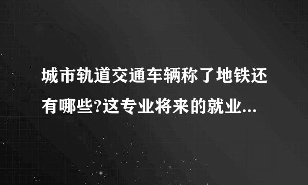 城市轨道交通车辆称了地铁还有哪些?这专业将来的就业及待遇怎样?能进地铁公司吗?