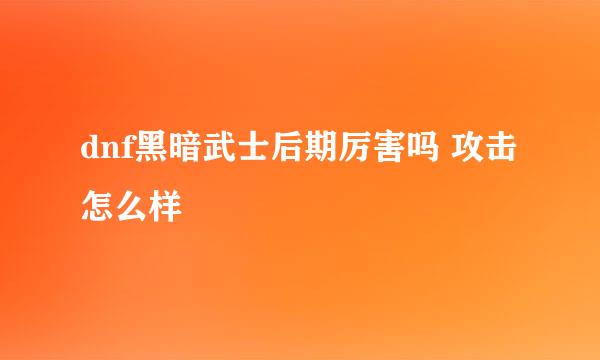 dnf黑暗武士后期厉害吗 攻击怎么样