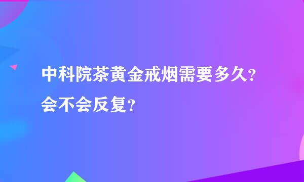 中科院茶黄金戒烟需要多久？会不会反复？