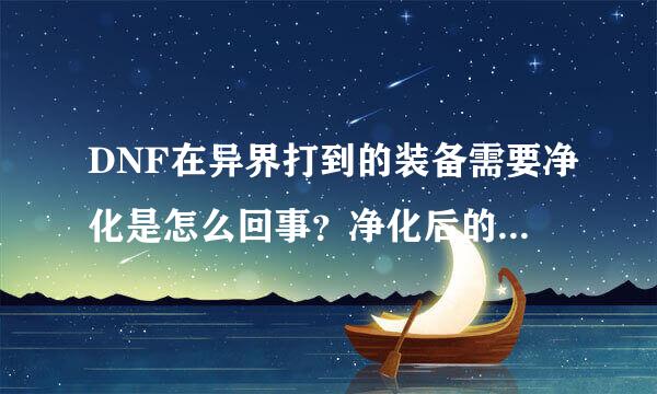 DNF在异界打到的装备需要净化是怎么回事？净化后的属性比一般成品要好吗？