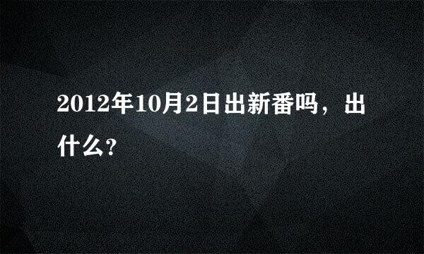 2012年10月2日出新番吗，出什么？