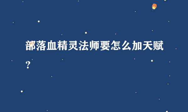 部落血精灵法师要怎么加天赋？