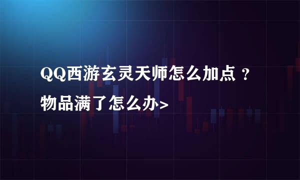 QQ西游玄灵天师怎么加点 ？物品满了怎么办>